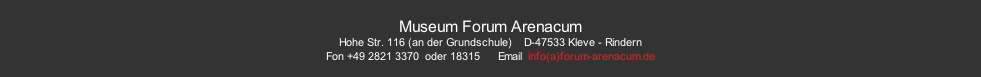 Museum Forum Arenacum Hohe Str. 116 (an der Grundschule)				D-47533 Kleve - Rindern Fon +49 2821 3370	 oder 18315						Email  info(a)forum-arenacum.de